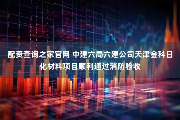 配资查询之家官网 中建六局六建公司天津金科日化材料项目顺利通过消防验收