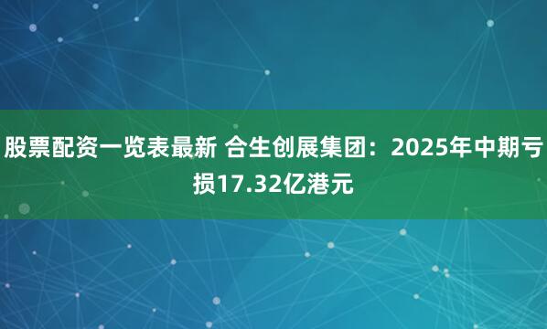 股票配资一览表最新 合生创展集团：2025年中期亏损17.32亿港元