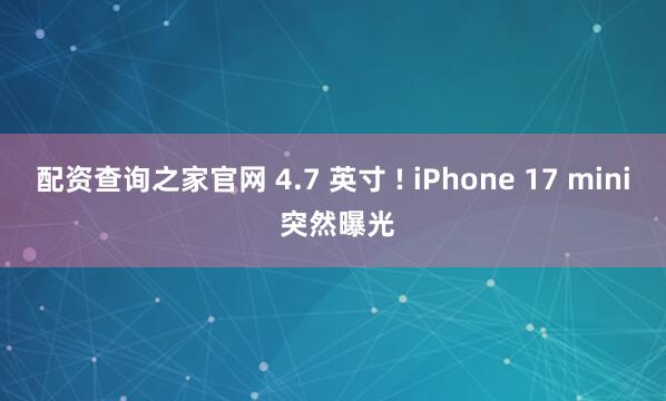配资查询之家官网 4.7 英寸 ! iPhone 17 mini 突然曝光
