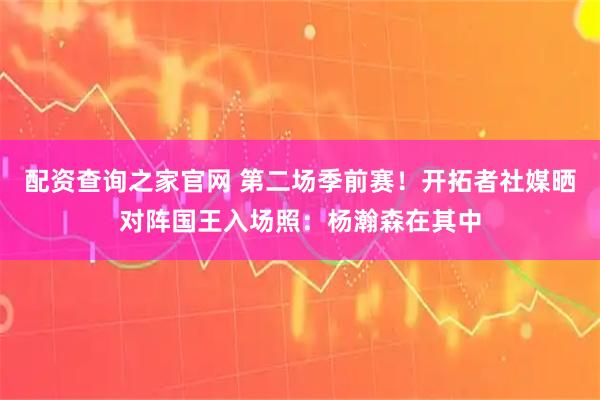 配资查询之家官网 第二场季前赛！开拓者社媒晒对阵国王入场照：杨瀚森在其中