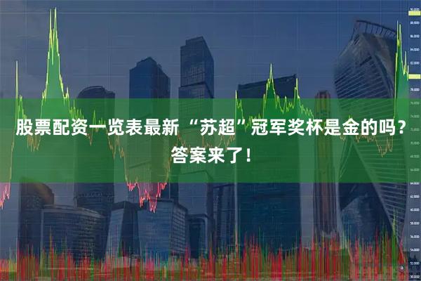 股票配资一览表最新 “苏超”冠军奖杯是金的吗？答案来了！