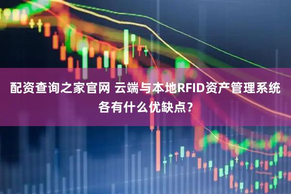 配资查询之家官网 云端与本地RFID资产管理系统各有什么优缺点？