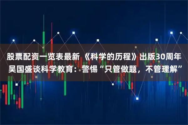 股票配资一览表最新 《科学的历程》出版30周年 吴国盛谈科学教育：警惕“只管做题，不管理解”
