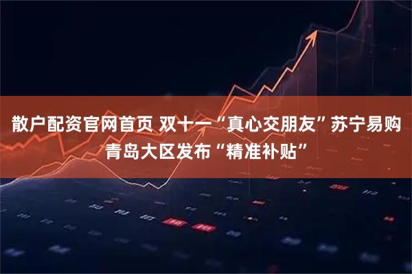 散户配资官网首页 双十一“真心交朋友”苏宁易购青岛大区发布“精准补贴”