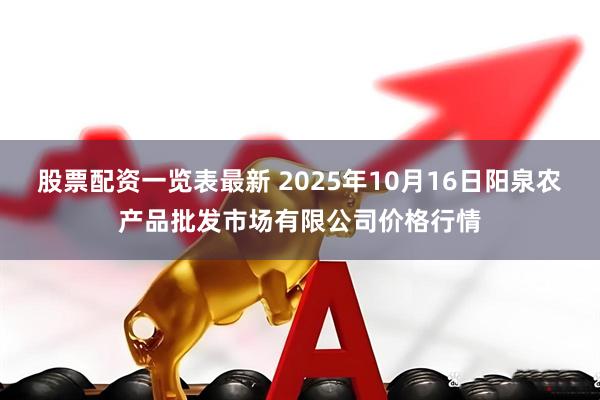 股票配资一览表最新 2025年10月16日阳泉农产品批发市场有限公司价格行情