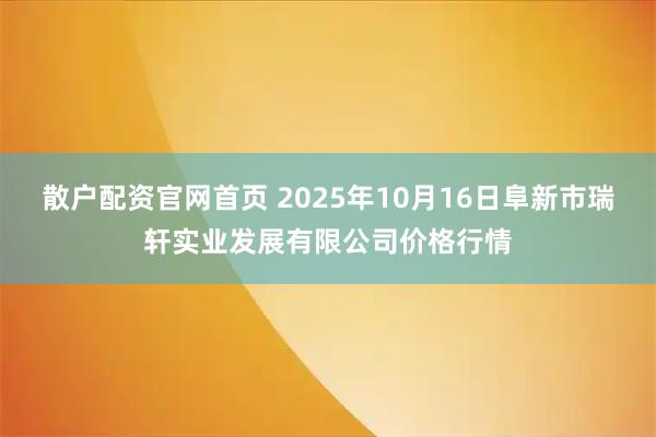 散户配资官网首页 2025年10月16日阜新市瑞轩实业发展有限公司价格行情