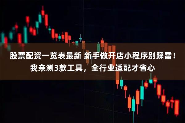 股票配资一览表最新 新手做开店小程序别踩雷！我亲测3款工具，全行业适配才省心