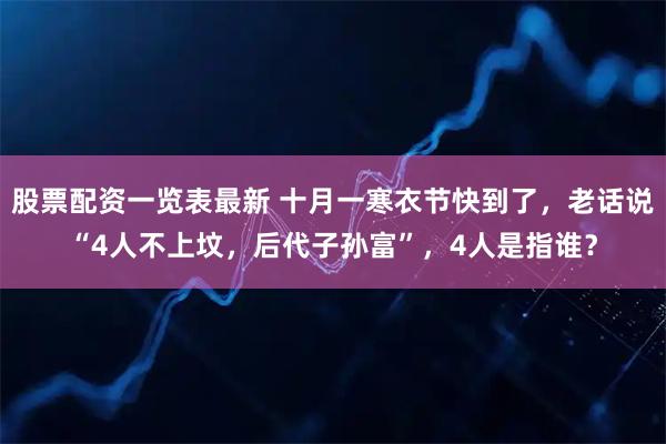 股票配资一览表最新 十月一寒衣节快到了，老话说“4人不上坟，后代子孙富”，4人是指谁？