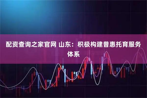 配资查询之家官网 山东：积极构建普惠托育服务体系