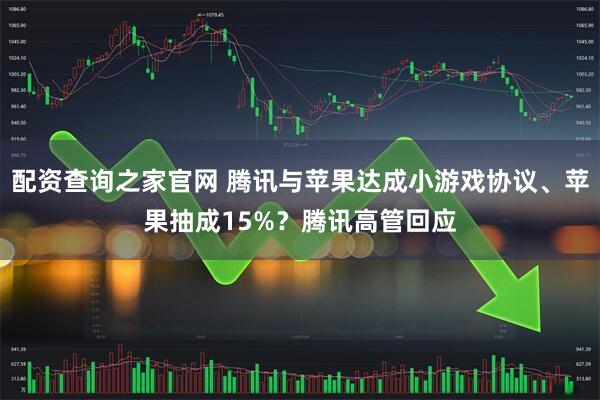 配资查询之家官网 腾讯与苹果达成小游戏协议、苹果抽成15%？腾讯高管回应