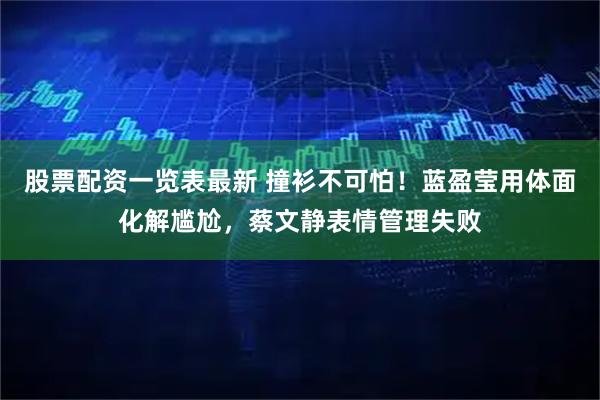 股票配资一览表最新 撞衫不可怕！蓝盈莹用体面化解尴尬，蔡文静表情管理失败