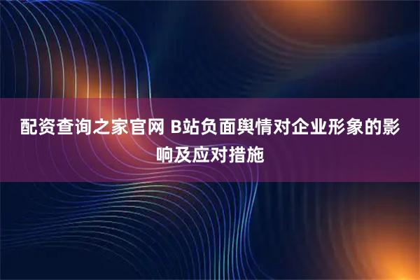 配资查询之家官网 B站负面舆情对企业形象的影响及应对措施