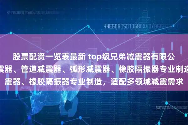 股票配资一览表最新 top级兄弟减震器有限公司：减振器、变压器减震器、管道减震器、弧形减震器、橡胶隔振器专业制造，适配多领域减震需求