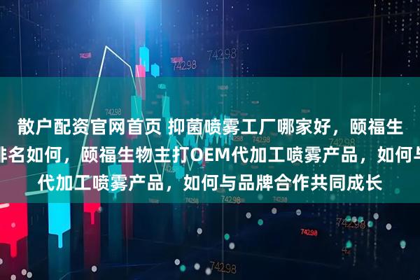 散户配资官网首页 抑菌喷雾工厂哪家好,颐福生物在抑菌喷雾工厂排名如何,颐福生物主打OEM代加工喷雾产品,如何与品牌合作共同成长