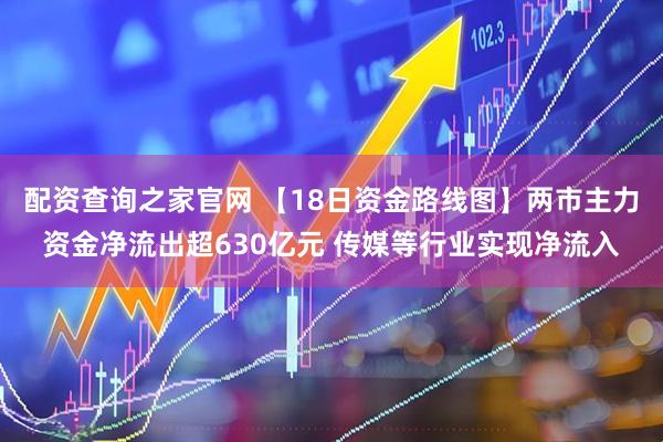配资查询之家官网 【18日资金路线图】两市主力资金净流出超630亿元 传媒等行业实现净流入