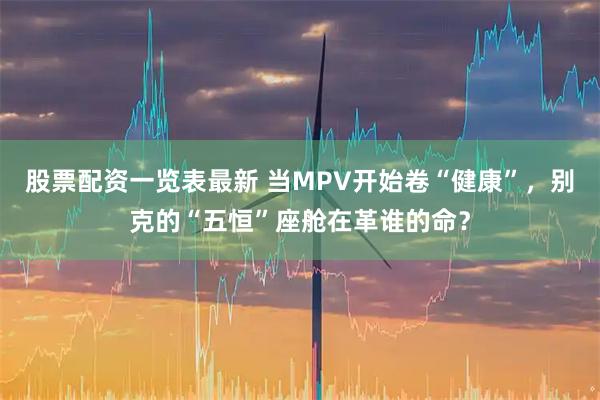 股票配资一览表最新 当MPV开始卷“健康”，别克的“五恒”座舱在革谁的命？