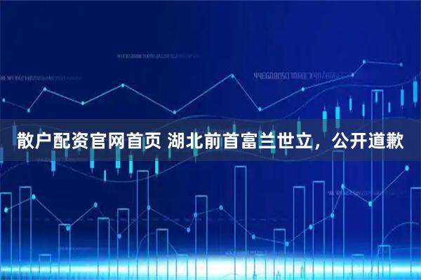 散户配资官网首页 湖北前首富兰世立,公开道歉