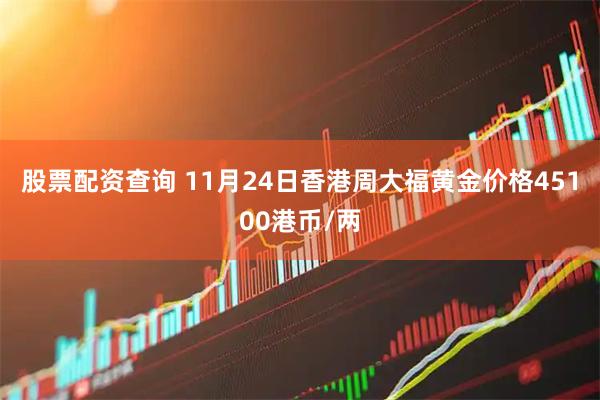 股票配资查询 11月24日香港周大福黄金价格45100港币/两