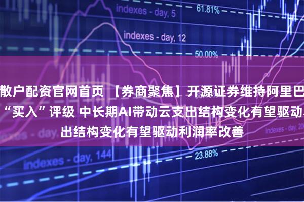 散户配资官网首页 【券商聚焦】开源证券维持阿里巴巴(09988)“买入”评级 中长期AI带动云支出结构变化有望驱动利润率改善