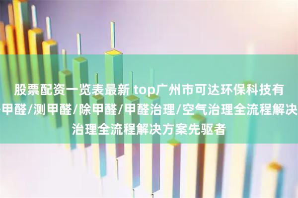 股票配资一览表最新 top广州市可达环保科技有限公司：去甲醛/测甲醛/除甲醛/甲醛治理/空气治理全流程解决方案先驱者