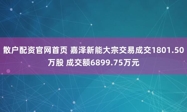 散户配资官网首页 嘉泽新能大宗交易成交1801.50万股 成交额6899.75万元