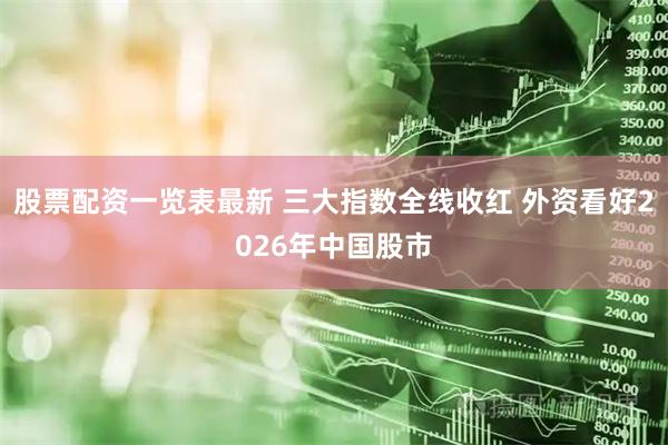 股票配资一览表最新 三大指数全线收红 外资看好2026年中国股市