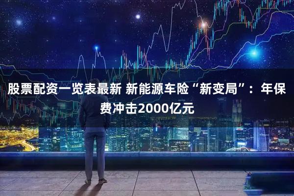 股票配资一览表最新 新能源车险“新变局”：年保费冲击2000亿元