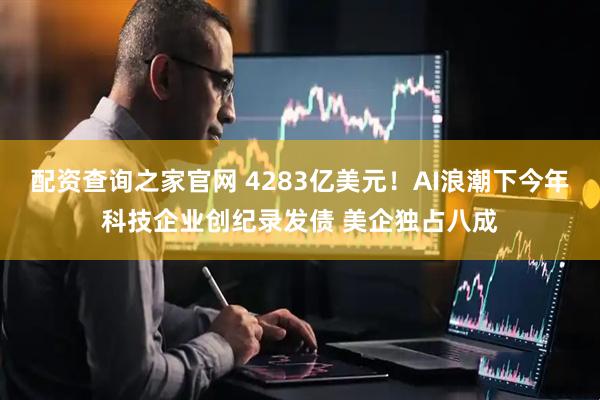 配资查询之家官网 4283亿美元！AI浪潮下今年科技企业创纪录发债 美企独占八成
