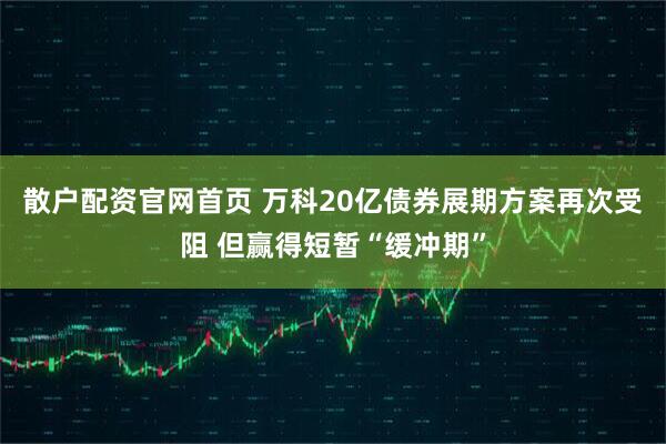 散户配资官网首页 万科20亿债券展期方案再次受阻 但赢得短暂“缓冲期”