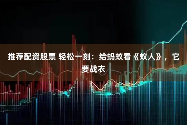 推荐配资股票 轻松一刻：给蚂蚁看《蚁人》，它要战衣