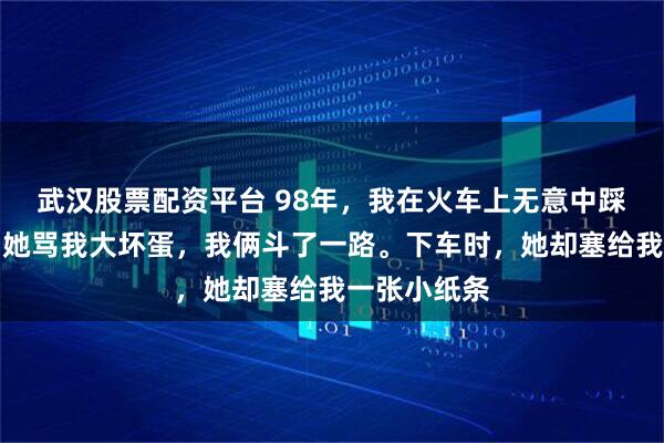 武汉股票配资平台 98年,我在火车上无意中踩了个姑娘,她骂我大坏蛋,我俩斗了一路。下车时,她却塞给我一张小纸条