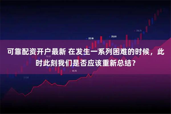 可靠配资开户最新 在发生一系列困难的时候，此时此刻我们是否应该重新总结？