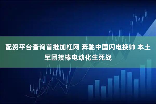 配资平台查询首推加杠网 奔驰中国闪电换帅 本土军团接棒电动化生死战