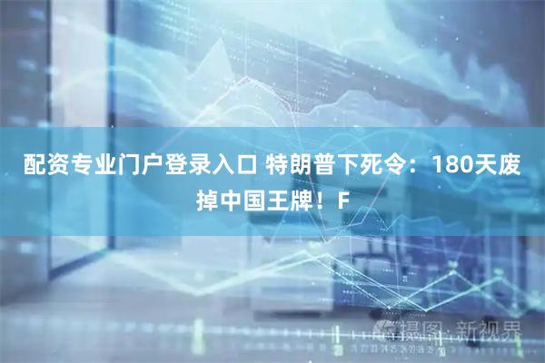 配资专业门户登录入口 特朗普下死令：180天废掉中国王牌！F