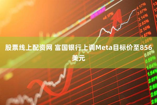 股票线上配资网 富国银行上调Meta目标价至856美元