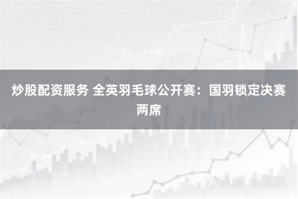炒股配资服务 全英羽毛球公开赛:国羽锁定决赛两席