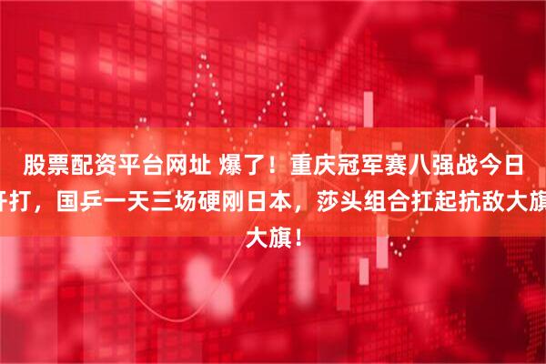 股票配资平台网址 爆了！重庆冠军赛八强战今日开打，国乒一天三场硬刚日本，莎头组合扛起抗敌大旗！