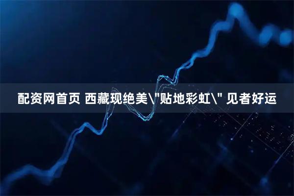 配资网首页 西藏现绝美