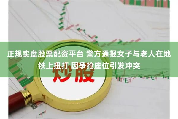正规实盘股票配资平台 警方通报女子与老人在地铁上扭打 因争抢座位引发冲突