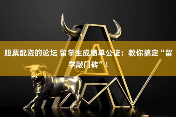 股票配资的论坛 留学生成绩单公证：教你搞定“留学敲门砖”！