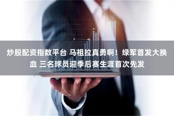 炒股配资指数平台 马祖拉真勇啊！绿军首发大换血 三名球员迎季后赛生涯首次先发