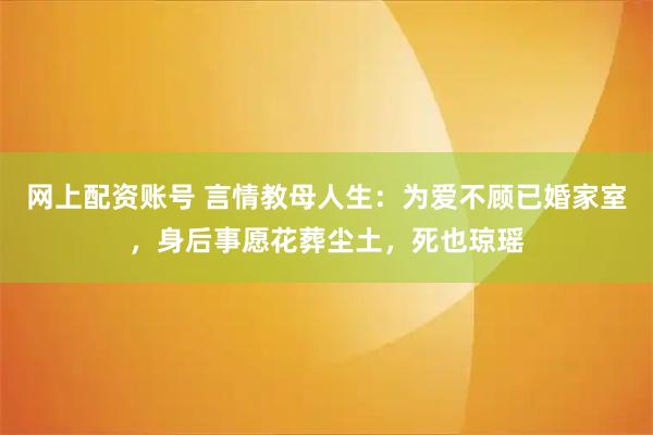 网上配资账号 言情教母人生：为爱不顾已婚家室，身后事愿花葬尘土，死也琼瑶