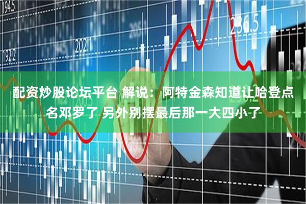 配资炒股论坛平台 解说：阿特金森知道让哈登点名邓罗了 另外别摆最后那一大四小了