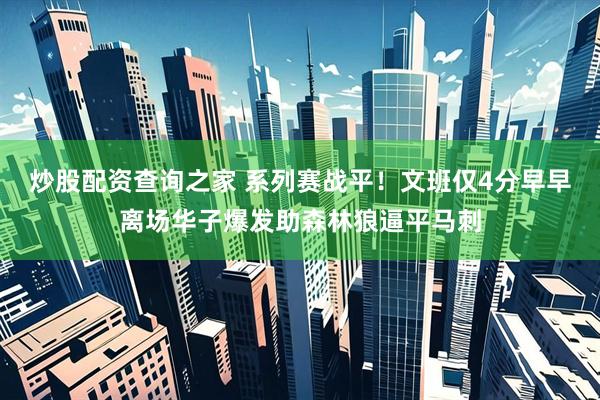炒股配资查询之家 系列赛战平！文班仅4分早早离场华子爆发助森林狼逼平马刺