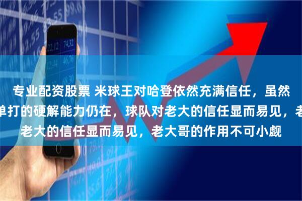 专业配资股票 米球王对哈登依然充满信任，虽然体力不如当年，但他单打的硬解能力仍在，球队对老大的信任显而易见，老大哥的作用不可小觑