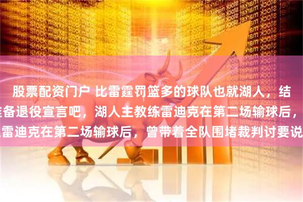 股票配资门户 比雷霆罚篮多的球队也就湖人，结果还输23分，詹姆斯准备退役宣言吧，湖人主教练雷迪克在第二场输球后，曾带着全队围堵裁判讨要说法