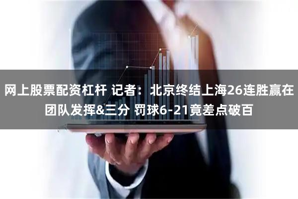 网上股票配资杠杆 记者：北京终结上海26连胜赢在团队发挥&三分 罚球6-21竟差点破百