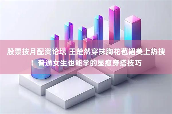 股票按月配资论坛 王楚然穿抹胸花苞裙美上热搜！普通女生也能学的显瘦穿搭技巧