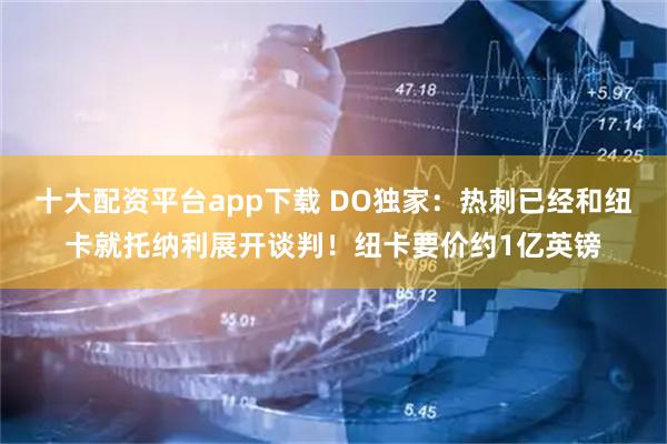 十大配资平台app下载 DO独家：热刺已经和纽卡就托纳利展开谈判！纽卡要价约1亿英镑