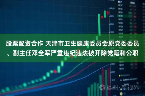 股票配资合作 天津市卫生健康委员会原党委委员、副主任邓全军严重违纪违法被开除党籍和公职